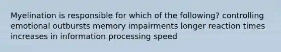 Myelination is responsible for which of the following? controlling emotional outbursts memory impairments longer reaction times increases in information processing speed