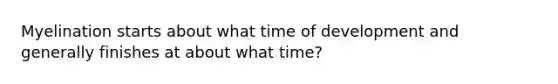 Myelination starts about what time of development and generally finishes at about what time?