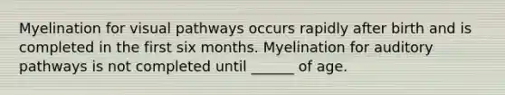 Myelination for visual pathways occurs rapidly after birth and is completed in the first six months. Myelination for auditory pathways is not completed until ______ of age.