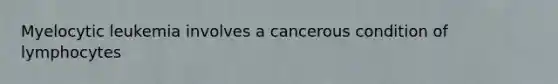 Myelocytic leukemia involves a cancerous condition of lymphocytes