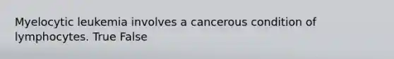 Myelocytic leukemia involves a cancerous condition of lymphocytes. True False