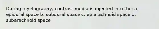 During myelography, contrast media is injected into the: a. epidural space b. subdural space c. epiarachnoid space d. subarachnoid space