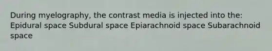 During myelography, the contrast media is injected into the: Epidural space Subdural space Epiarachnoid space ﻿Subarachnoid space