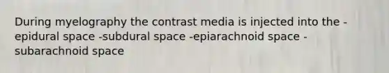 During myelography the contrast media is injected into the -epidural space -subdural space -epiarachnoid space -subarachnoid space