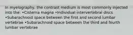 In myelography, the contrast medium is most commonly injected into the: •Cisterna magna •Individual intervertebral discs •Subarachnoid space between the first and second lumbar vertebrae •Subarachnoid space between the third and fourth lumbar vertebrae