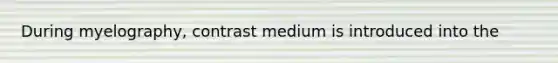 During myelography, contrast medium is introduced into the