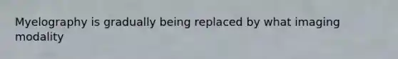 Myelography is gradually being replaced by what imaging modality