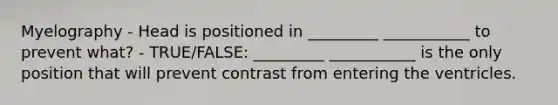 Myelography - Head is positioned in _________ ___________ to prevent what? - TRUE/FALSE: _________ ___________ is the only position that will prevent contrast from entering the ventricles.