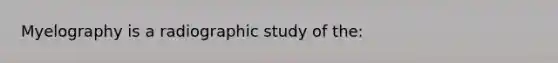 Myelography is a radiographic study of the: