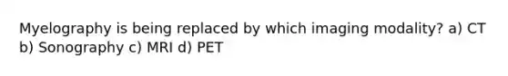 Myelography is being replaced by which imaging modality? a) CT b) Sonography c) MRI d) PET