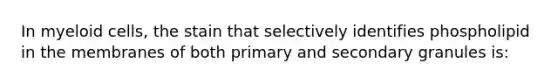 In myeloid cells, the stain that selectively identifies phospholipid in the membranes of both primary and secondary granules is: