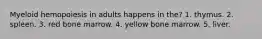 Myeloid hemopoiesis in adults happens in the? 1. thymus. 2. spleen. 3. red bone marrow. 4. yellow bone marrow. 5. liver.