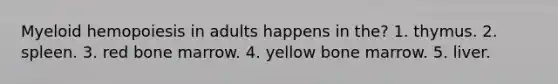 Myeloid hemopoiesis in adults happens in the? 1. thymus. 2. spleen. 3. red bone marrow. 4. yellow bone marrow. 5. liver.