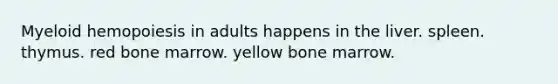 Myeloid hemopoiesis in adults happens in the liver. spleen. thymus. red bone marrow. yellow bone marrow.