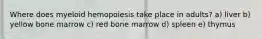 Where does myeloid hemopoiesis take place in adults? a) liver b) yellow bone marrow c) red bone marrow d) spleen e) thymus