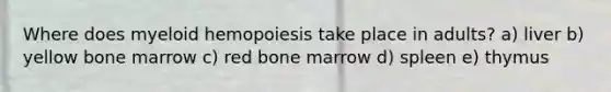 Where does myeloid hemopoiesis take place in adults? a) liver b) yellow bone marrow c) red bone marrow d) spleen e) thymus