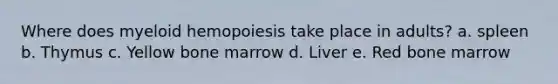 Where does myeloid hemopoiesis take place in adults? a. spleen b. Thymus c. Yellow bone marrow d. Liver e. Red bone marrow