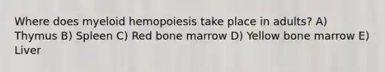 Where does myeloid hemopoiesis take place in adults? A) Thymus B) Spleen C) Red bone marrow D) Yellow bone marrow E) Liver