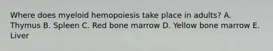 Where does myeloid hemopoiesis take place in adults? A. Thymus B. Spleen C. Red bone marrow D. Yellow bone marrow E. Liver