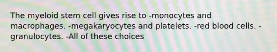 The myeloid stem cell gives rise to -monocytes and macrophages. -megakaryocytes and platelets. -red blood cells. -granulocytes. -All of these choices