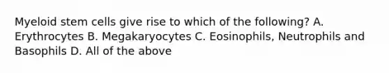 Myeloid stem cells give rise to which of the following? A. Erythrocytes B. Megakaryocytes C. Eosinophils, Neutrophils and Basophils D. All of the above
