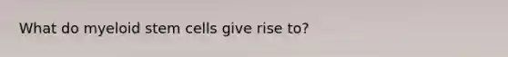 What do myeloid stem cells give rise to?