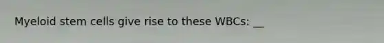 Myeloid stem cells give rise to these WBCs: __