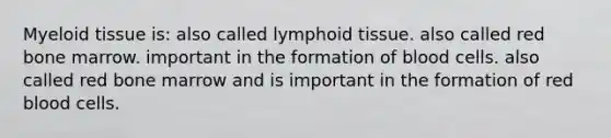 Myeloid tissue is: also called lymphoid tissue. also called red bone marrow. important in the formation of blood cells. also called red bone marrow and is important in the formation of red blood cells.