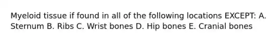 Myeloid tissue if found in all of the following locations EXCEPT: A. Sternum B. Ribs C. Wrist bones D. Hip bones E. Cranial bones