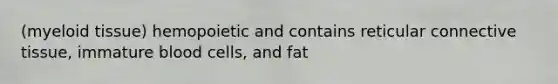 (myeloid tissue) hemopoietic and contains reticular connective tissue, immature blood cells, and fat