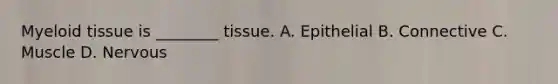 Myeloid tissue is ________ tissue. A. Epithelial B. Connective C. Muscle D. Nervous