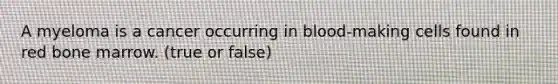 A myeloma is a cancer occurring in blood-making cells found in red bone marrow. (true or false)