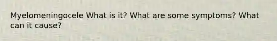 Myelomeningocele What is it? What are some symptoms? What can it cause?