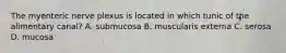 The myenteric nerve plexus is located in which tunic of the alimentary canal? A. submucosa B. muscularis externa C. serosa D. mucosa