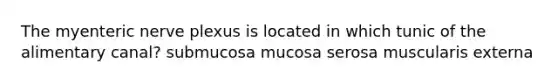 The myenteric nerve plexus is located in which tunic of the alimentary canal? submucosa mucosa serosa muscularis externa