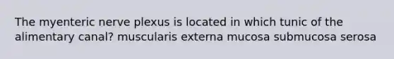 The myenteric nerve plexus is located in which tunic of the alimentary canal? muscularis externa mucosa submucosa serosa