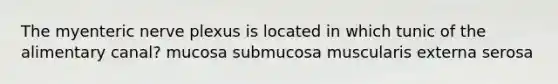 The myenteric nerve plexus is located in which tunic of the alimentary canal? mucosa submucosa muscularis externa serosa