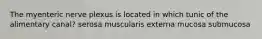 The myenteric nerve plexus is located in which tunic of the alimentary canal? serosa muscularis externa mucosa submucosa