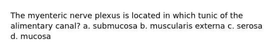 The myenteric nerve plexus is located in which tunic of the alimentary canal? a. submucosa b. muscularis externa c. serosa d. mucosa