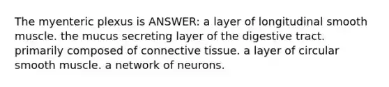 The myenteric plexus is ANSWER: a layer of longitudinal smooth muscle. the mucus secreting layer of the digestive tract. primarily composed of connective tissue. a layer of circular smooth muscle. a network of neurons.