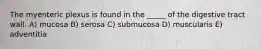 The myenteric plexus is found in the _____ of the digestive tract wall. A) mucosa B) serosa C) submucosa D) muscularis E) adventitia