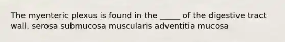 The myenteric plexus is found in the _____ of the digestive tract wall. serosa submucosa muscularis adventitia mucosa