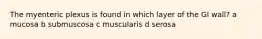 The myenteric plexus is found in which layer of the GI wall? a mucosa b submuscosa c muscularis d serosa