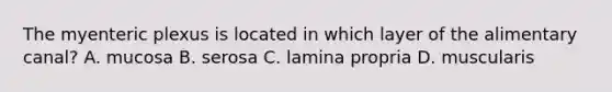 The myenteric plexus is located in which layer of the alimentary canal? A. mucosa B. serosa C. lamina propria D. muscularis