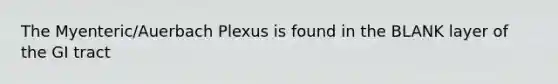 The Myenteric/Auerbach Plexus is found in the BLANK layer of the GI tract