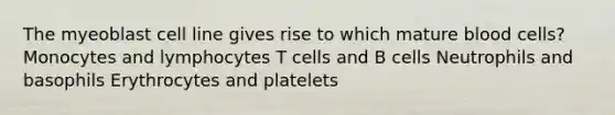 The myeoblast cell line gives rise to which mature blood cells?​ Monocytes and lymphocytes T cells and B cells Neutrophils and basophils Erythrocytes and platelets