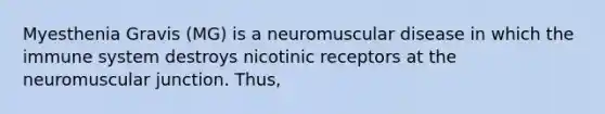 Myesthenia Gravis (MG) is a neuromuscular disease in which the immune system destroys nicotinic receptors at the neuromuscular junction. Thus,