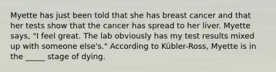 Myette has just been told that she has breast cancer and that her tests show that the cancer has spread to her liver. Myette says, "I feel great. The lab obviously has my test results mixed up with someone else's." According to Kübler-Ross, Myette is in the _____ stage of dying.