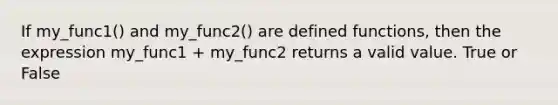 If my_func1() and my_func2() are defined functions, then the expression my_func1 + my_func2 returns a valid value. True or False