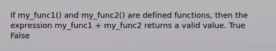 If my_func1() and my_func2() are defined functions, then the expression my_func1 + my_func2 returns a valid value. True False